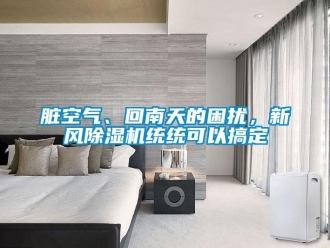 知識(shí)百科臟空氣、回南天的困擾，新風(fēng)除濕機(jī)統(tǒng)統(tǒng)可以搞定