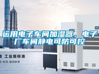 知識(shí)百科運(yùn)用電子車間加濕器，電子廠車間靜電可防可控