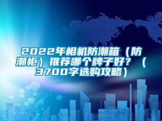 企業(yè)新聞2022年相機(jī)防潮箱（防潮柜）推薦哪個(gè)牌子好？（3700字選購攻略）