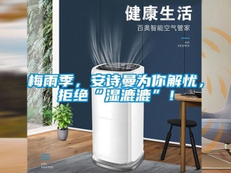 企業(yè)新聞梅雨季，安詩曼為你解憂，拒絕“濕漉漉”！