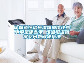 知識百科你知道恒溫恒濕箱操作注意事項是哪些不 恒溫恒濕箱常見問題解決方法