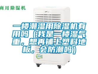 行業(yè)新聞一樓潮濕用除濕機(jī)有用嗎（我是一樓濕氣重，想再鋪上塑料地板，會防潮嗎）
