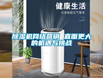 企業(yè)新聞除濕機(jī)網(wǎng)絡(luò)營銷 直面更大的機(jī)遇與挑戰(zhàn)