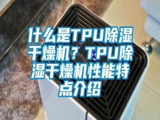 知識(shí)百科什么是TPU除濕干燥機(jī)？TPU除濕干燥機(jī)性能特點(diǎn)介紹