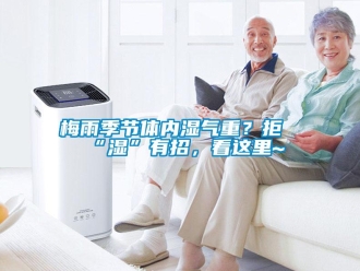 行業(yè)新聞梅雨季節(jié)體內(nèi)濕氣重？拒“濕”有招，看這里~