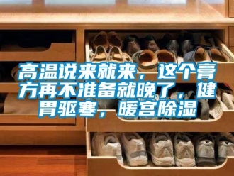 企業(yè)新聞高溫說來就來，這個(gè)膏方再不準(zhǔn)備就晚了，健胃驅(qū)寒，暖宮除濕