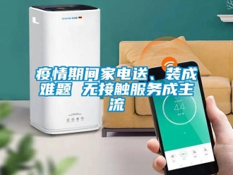 知識(shí)百科疫情期間家電送、裝成難題 無(wú)接觸服務(wù)成主流