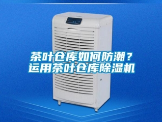 常見問題茶葉倉庫如何防潮？運(yùn)用茶葉倉庫除濕機(jī)