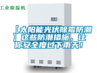 企業(yè)新聞【太陽能光伏除霉防潮】這些防潮措施，讓你安全度過下雨天！