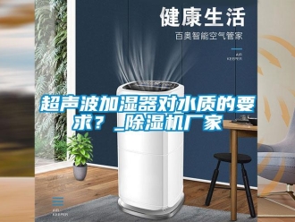 企業(yè)新聞超聲波加濕器對(duì)水質(zhì)的要求？_除濕機(jī)廠家