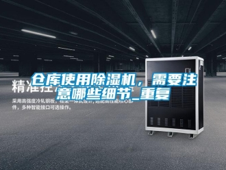 企業(yè)新聞倉庫使用除濕機，需要注意哪些細節(jié)_重復