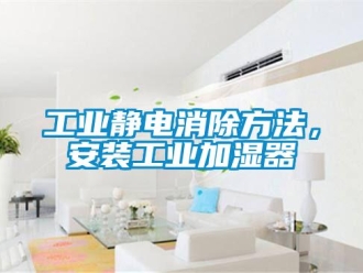 企業(yè)新聞工業(yè)靜電消除方法，安裝工業(yè)加濕器