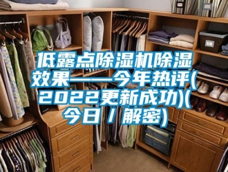 行業(yè)新聞低露點除濕機除濕效果——今年熱評(2022更新成功)(今日／解密)