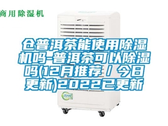 企業(yè)新聞倉普洱茶能使用除濕機嗎-普洱茶可以除濕嗎(12月推薦／今日更新)2022已更新