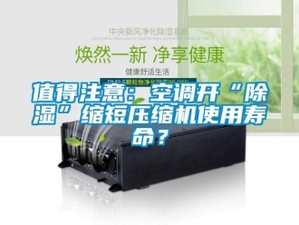 行業(yè)新聞值得注意：空調(diào)開(kāi)“除濕”縮短壓縮機(jī)使用壽命？