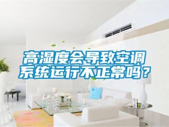 常見問題高濕度會導(dǎo)致空調(diào)系統(tǒng)運行不正常嗎？