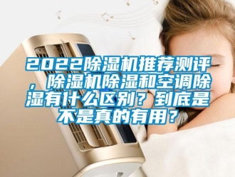 企業(yè)新聞2022除濕機推薦測評，除濕機除濕和空調(diào)除濕有什么區(qū)別？到底是不是真的有用？