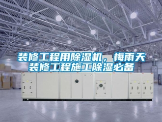 知識百科裝修工程用除濕機(jī)，梅雨天裝修工程施工除濕必備