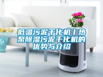 行業(yè)新聞低溫污泥干化機(jī)丨熱泵除濕污泥干化機(jī)的優(yōu)勢(shì)與介紹