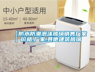 企業(yè)新聞【防水防潮泡沫玻璃銷售廠家】?jī)r(jià)格,廠家,其他建筑玻璃