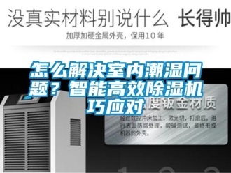 常見問題怎么解決室內(nèi)潮濕問題？智能高效除濕機(jī)巧應(yīng)對