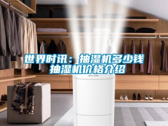 企業(yè)新聞世界時(shí)訊：抽濕機(jī)多少錢 抽濕機(jī)價(jià)格介紹