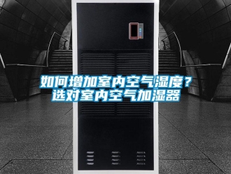 常見問題如何增加室內(nèi)空氣濕度？選對室內(nèi)空氣加濕器