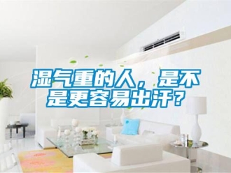 知識百科濕氣重的人，是不是更容易出汗？