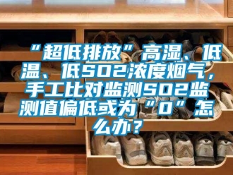 常見問題“超低排放”高濕、低溫、低SO2濃度煙氣，手工比對監(jiān)測SO2監(jiān)測值偏低或為“0”怎么辦？