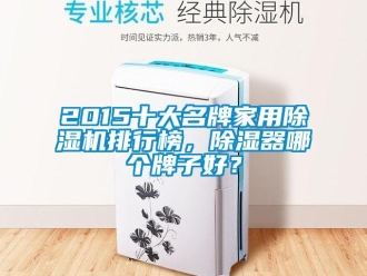 常見問(wèn)題2015十大名牌家用除濕機(jī)排行榜，除濕器哪個(gè)牌子好？