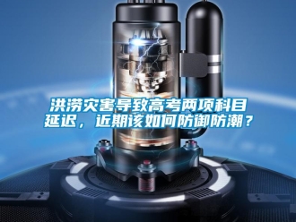 常見問題洪澇災(zāi)害導(dǎo)致高考兩項科目延遲，近期該如何防御防潮？