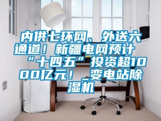 行業(yè)新聞內(nèi)供七環(huán)網(wǎng)、外送六通道！新疆電網(wǎng)預(yù)計“十四五”投資超1000億元！_變電站除濕機(jī)