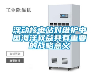 企業(yè)新聞浮動核電站對維護中國海洋權益具有重要的戰(zhàn)略意義