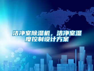 行業(yè)新聞潔凈室除濕機(jī)，潔凈室濕度控制設(shè)計方案