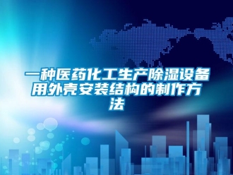 企業(yè)新聞一種醫(yī)藥化工生產(chǎn)除濕設(shè)備用外殼安裝結(jié)構(gòu)的制作方法