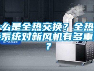 企業(yè)新聞什么是全熱交換？全熱交換系統(tǒng)對新風機有多重要？