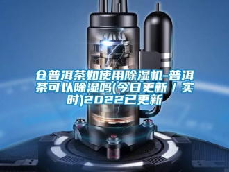 企業(yè)新聞倉普洱茶如使用除濕機-普洱茶可以除濕嗎(今日更新／實時)2022已更新