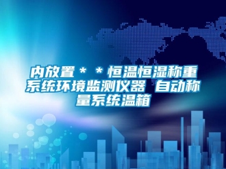知識(shí)百科內(nèi)放置＊＊恒溫恒濕稱重系統(tǒng)環(huán)境監(jiān)測(cè)儀器 自動(dòng)稱量系統(tǒng)溫箱