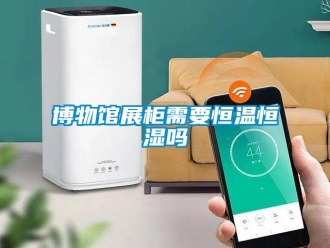 知識(shí)百科博物館展柜需要恒溫恒濕嗎