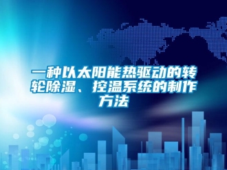 行業(yè)新聞一種以太陽(yáng)能熱驅(qū)動(dòng)的轉(zhuǎn)輪除濕、控溫系統(tǒng)的制作方法
