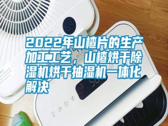 常見問題2022年山楂片的生產(chǎn)加工工藝，山楂烘干除濕機烘干抽濕機一體化解決