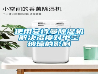 企業(yè)新聞使用安詩曼除濕機解決濕度對中空玻璃的影響