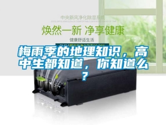 行業(yè)新聞梅雨季的地理知識(shí)，高中生都知道，你知道么？