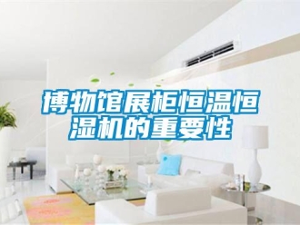 知識百科博物館展柜恒溫恒濕機(jī)的重要性