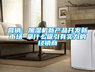 知識百科營銷：加濕機新產(chǎn)品開發(fā)新市場 拿什么吸引有實力的經(jīng)銷商