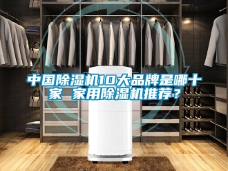企業(yè)新聞中國除濕機(jī)10大品牌是哪十家 家用除濕機(jī)推薦？