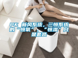 常見問題PK 新風系統(tǒng)，三恒系統(tǒng)的“恒氧”、“恒濕”只是套路