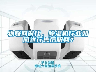 常見(jiàn)問(wèn)題物聯(lián)網(wǎng)時(shí)代，除濕機(jī)行業(yè)如何進(jìn)行售后服務(wù)？