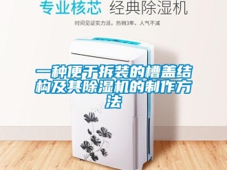 行業(yè)新聞一種便于拆裝的槽蓋結(jié)構(gòu)及其除濕機(jī)的制作方法