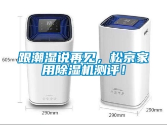 企業(yè)新聞跟潮濕說(shuō)再見(jiàn)，松京家用除濕機(jī)測(cè)評(píng)！